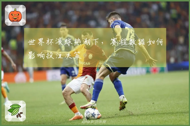 世界杯滚球热潮下，赛程数据如何影响投注决策