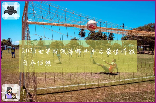 2026世界杯滚球哪些平台最值得推荐和信赖