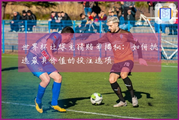 世界杯让球竞猜赔率揭秘：如何挑选最具价值的投注选项