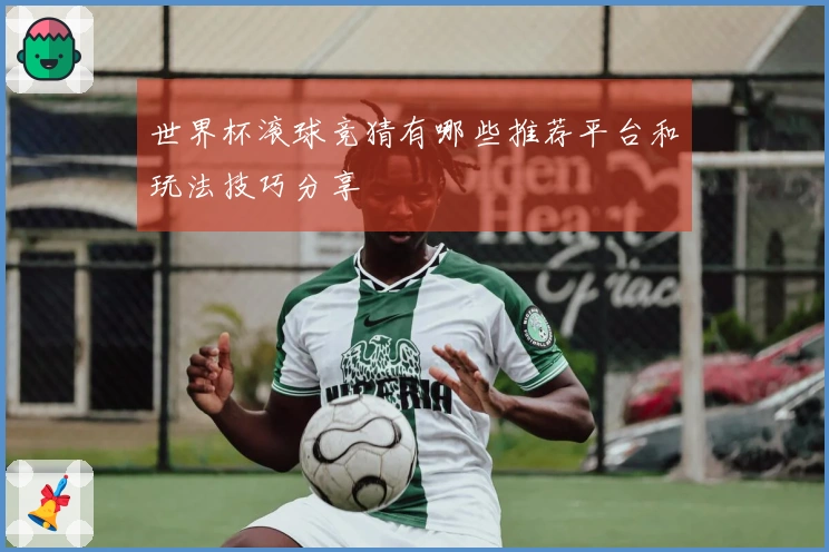 世界杯滚球竞猜有哪些推荐平台和玩法技巧分享