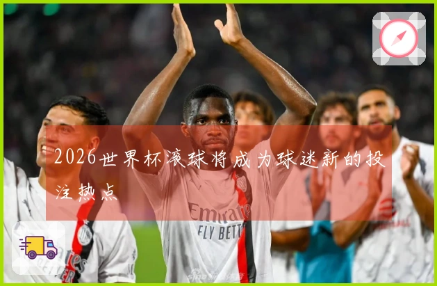 2026世界杯滚球将成为球迷新的投注热点