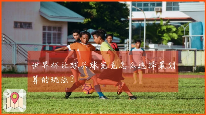 世界杯让球买球究竟怎么选择最划算的玩法？