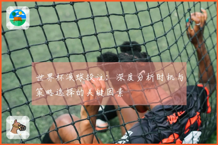 世界杯滚球投注：深度分析时机与策略选择的关键因素