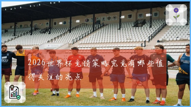 2026世界杯竞猜策略究竟有哪些值得关注的亮点