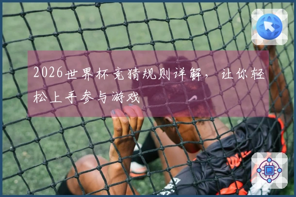 2026世界杯竞猜规则详解，让你轻松上手参与游戏
