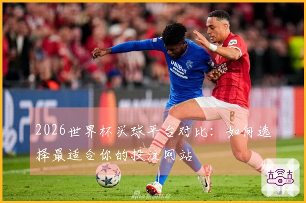 2026世界杯买球平台对比：如何选择最适合你的投注网站