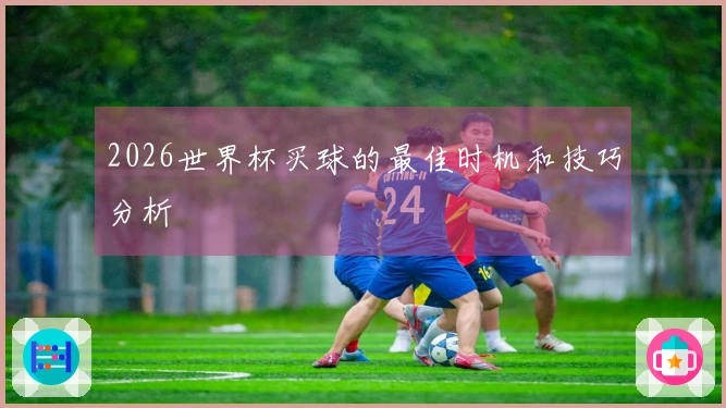2026世界杯买球的最佳时机和技巧分析