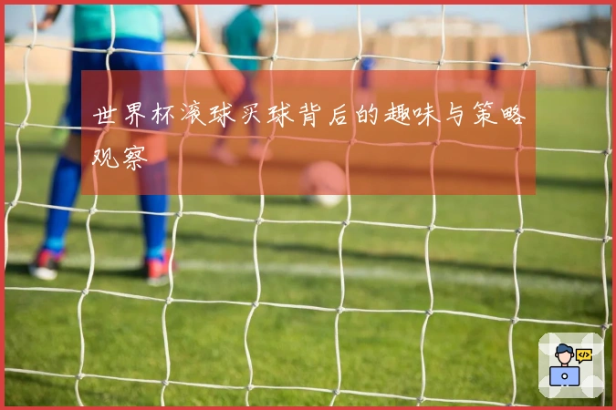 世界杯滚球买球背后的趣味与策略观察