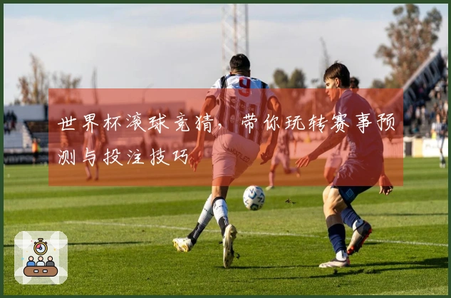 世界杯滚球竞猜，带你玩转赛事预测与投注技巧