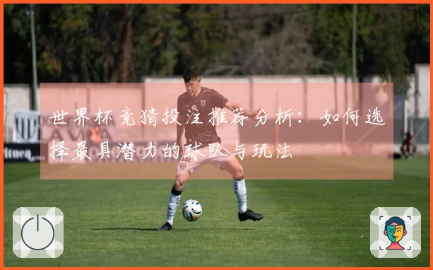 世界杯竞猜投注推荐分析：如何选择最具潜力的球队与玩法