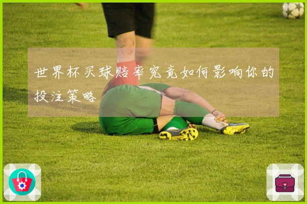 世界杯买球赔率究竟如何影响你的投注策略