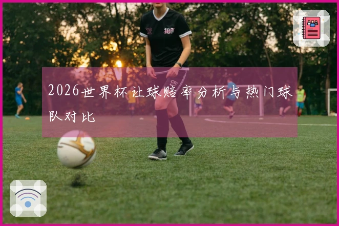 2026世界杯让球赔率分析与热门球队对比