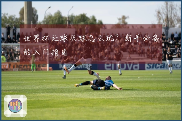 世界杯让球买球怎么玩？新手必备的入门指南