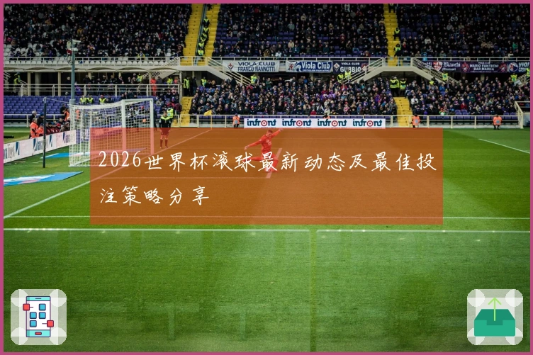 2026世界杯滚球最新动态及最佳投注策略分享
