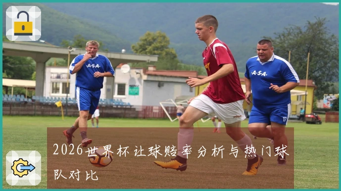 2026世界杯让球赔率分析与热门球队对比