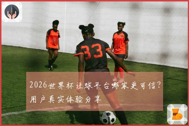 2026世界杯让球平台哪家更可信？用户真实体验分享