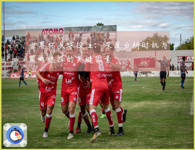 世界杯滚球投注：深度分析时机与策略选择的关键因素