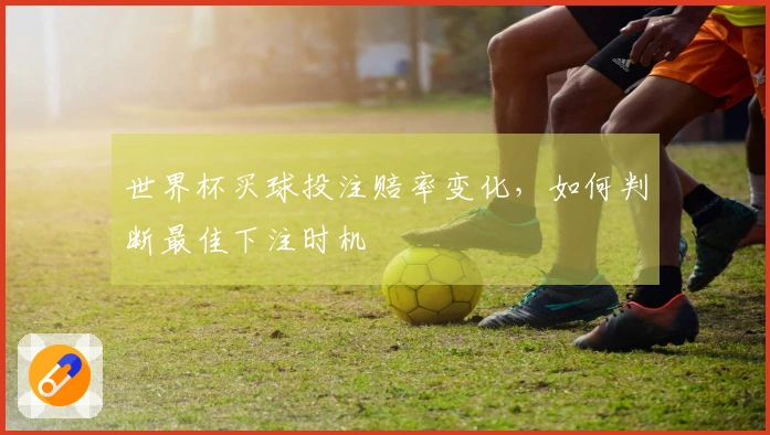世界杯买球投注赔率变化，如何判断最佳下注时机