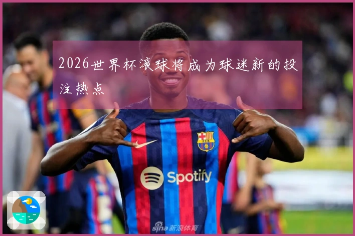 2026世界杯滚球将成为球迷新的投注热点