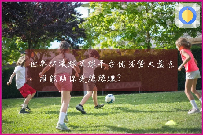 世界杯滚球买球平台优劣势大盘点，谁能助你更稳稳赚？