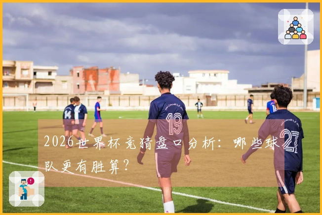 2026世界杯竞猜盘口分析：哪些球队更有胜算？