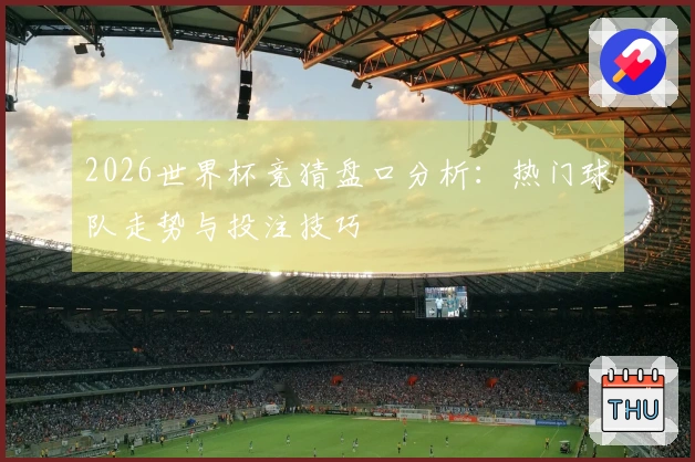 2026世界杯竞猜盘口分析：热门球队走势与投注技巧