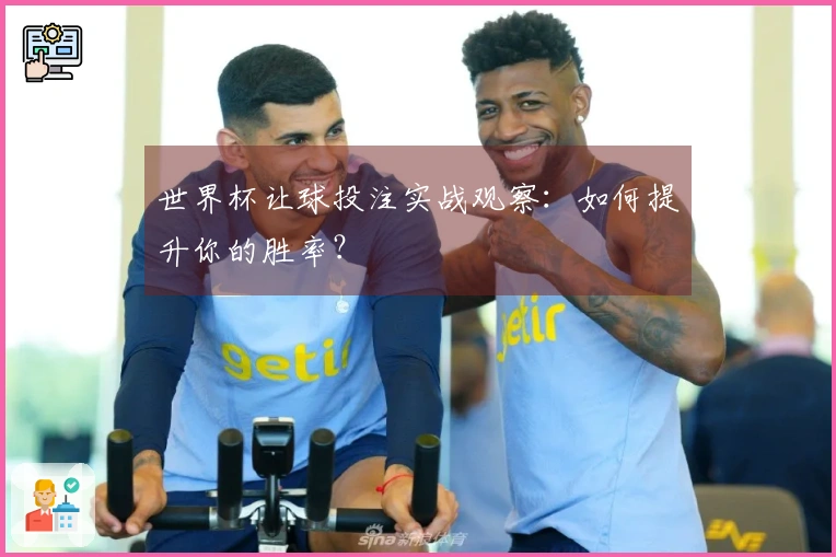 世界杯让球投注实战观察：如何提升你的胜率？