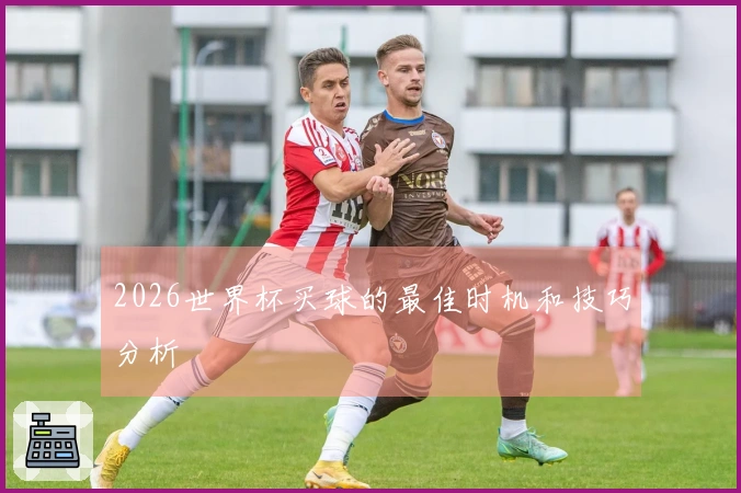 2026世界杯买球的最佳时机和技巧分析